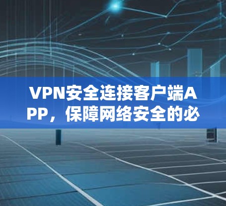VPN安全连接客户端APP，保障网络安全的必备工具