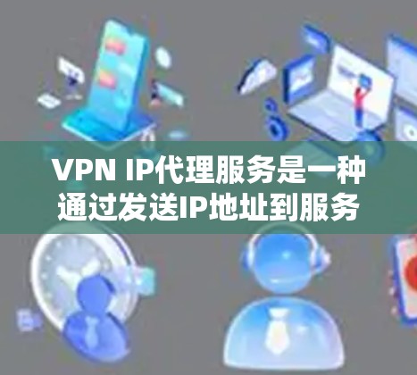 VPN IP代理服务是一种通过发送IP地址到服务器，服务器反向发送到用户本地设备来实现网络连接的技术。以下是详细的步骤指南