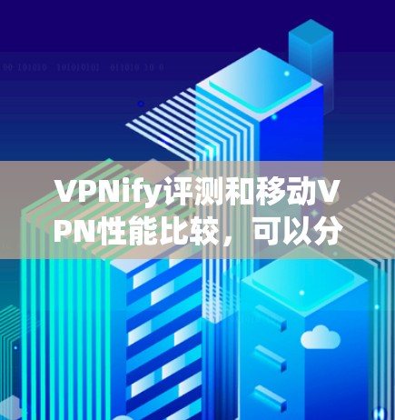 VPNify评测和移动VPN性能比较，可以分为以下几个方面进行分析