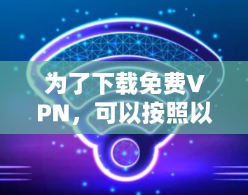 为了下载免费VPN，可以按照以下步骤进行