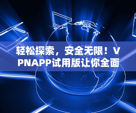轻松探索，安全无限！VPNAPP试用版让你全面享受网络乐趣