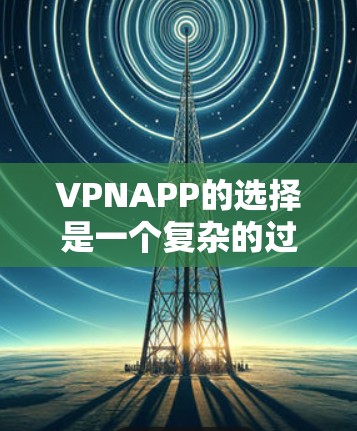 VPNAPP的选择是一个复杂的过程，需要综合考虑多个因素。以下是一些综合性的建议，帮助你找到适合自己的VPNAPP