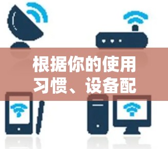 根据你的使用习惯、设备配置、网络情况、需求、预算、社区支持、更新稳定性、适用场景和用户评价等多方面考虑，以下是一个逐步的推荐过程