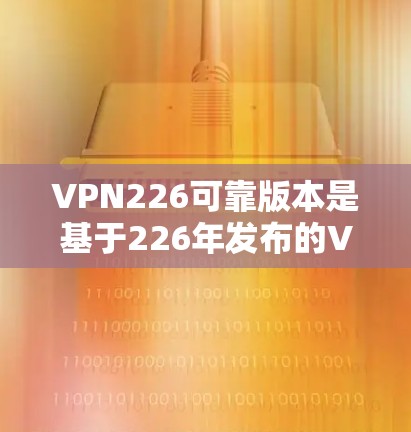 VPN226可靠版本是基于226年发布的VPN技术，旨在提供安全、可靠和高效的网络连接。以下是关于该版本的详细信息
