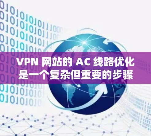 VPN 网站的 AC 线路优化是一个复杂但重要的步骤，旨在确保VPN网络的稳定、安全和高效运行。以下是一个分步骤的指南，帮助您优化 VPN 网站的 AC 线路
