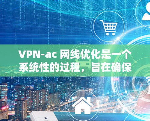 VPN-ac 网线优化是一个系统性的过程，旨在确保VPN-ac 网线在不同网络环境下的稳定性和安全性。以下是对 VPN-ac 网线优化的详细步骤和建议