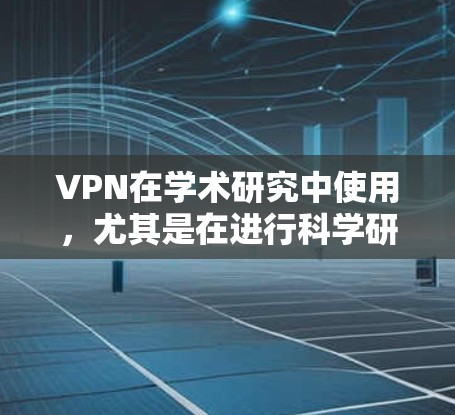 VPN在学术研究中使用，尤其是在进行科学研究或学术论文时，需要确保网络环境的安全性和合规性。以下是一些关于如何使用VPN在学术研究中进行科学上网的设置方法，以及需要注意的安全和合规事项