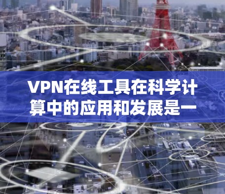 VPN在线工具在科学计算中的应用和发展是一个复杂且动态的过程，主要涉及以下几个方面
