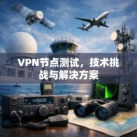 VPN节点测试，技术挑战与解决方案