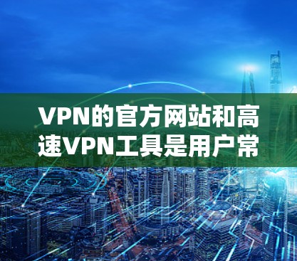 VPN的官方网站和高速VPN工具是用户常用的VPN解决方案。以下是一些常见的VPN官网和推荐的高速VPN工具