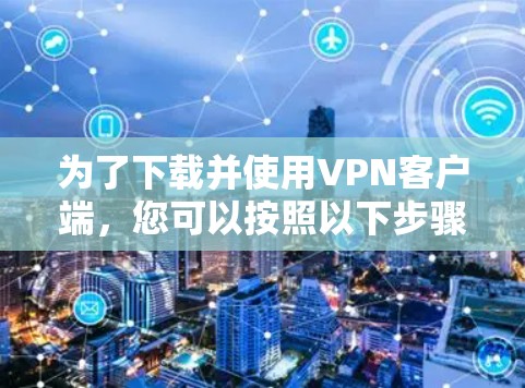 为了下载并使用VPN客户端，您可以按照以下步骤操作