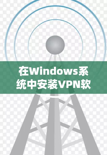 在Windows系统中安装VPN软件的步骤如下