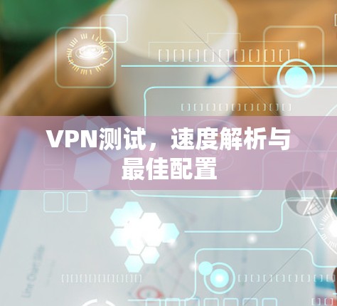 VPN测试，速度解析与最佳配置