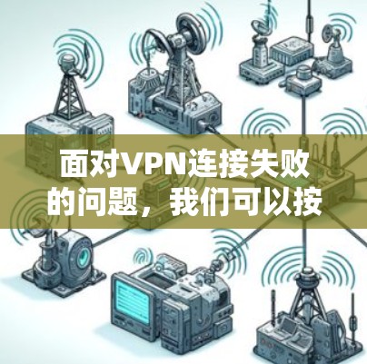 面对VPN连接失败的问题，我们可以按照以下步骤进行排查和解决