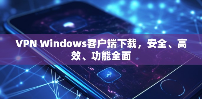 VPN Windows客户端下载，安全、高效、功能全面