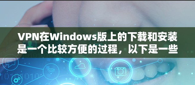 VPN在Windows版上的下载和安装是一个比较方便的过程，以下是一些常见的VPN软件推荐，供您参考