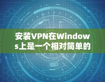 安装VPN在Windows上是一个相对简单的过程，但需要确保你已经安装了必要的软件。以下是一个详细的安装步骤指南