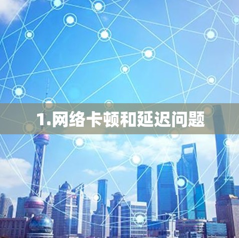 1.网络卡顿和延迟问题