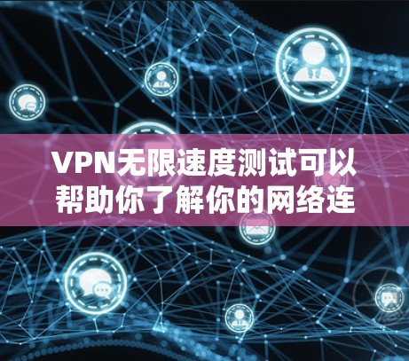 VPN无限速度测试可以帮助你了解你的网络连接是否真的可以达到无限速度。以下是测试步骤的总结