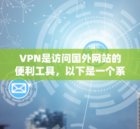 VPN是访问国外网站的便利工具，以下是一个系统化和详细的VPN使用教程，帮助你轻松高效地使用VPN