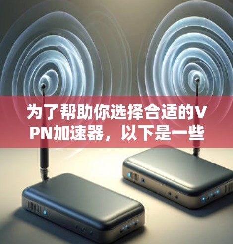 为了帮助你选择合适的VPN加速器，以下是一些关键点的总结