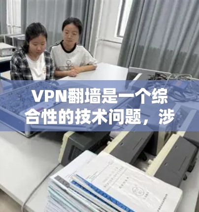 VPN翻墙是一个综合性的技术问题，涉及技术、安全和实际使用体验的平衡。以下是针对VPN翻墙的详细分析和建议