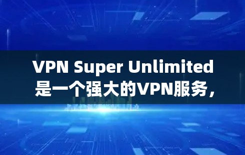 VPN Super Unlimited 是一个强大的VPN服务，支持多种加密方式和网络层选择，旨在提供安全和高效的网络连接。以下是关于其环境测试的详细指南