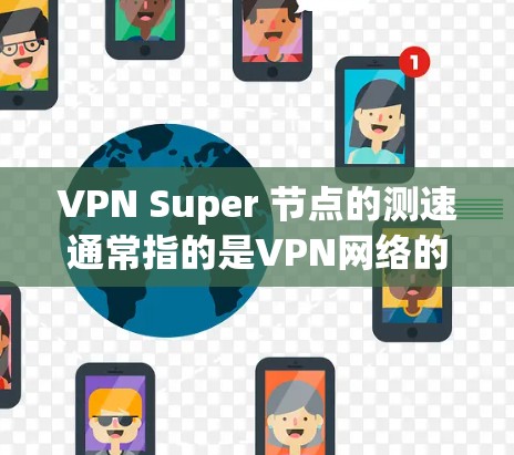 VPN Super 节点的测速通常指的是VPN网络的连接速度，尤其是在测试环境中的表现。以下是关于如何测试和配置VPN节点测速的步骤和方法
