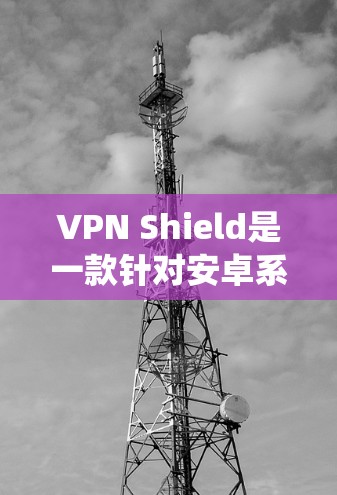 VPN Shield是一款针对安卓系统设计的VPN应用，旨在提供安全、便捷的网络连接体验。以下是关于VPN Shield的关键信息