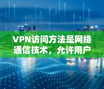 VPN访问方法是网络通信技术，允许用户在不访问外部服务器的情况下传输数据。以下是多种访问方法的详细介绍