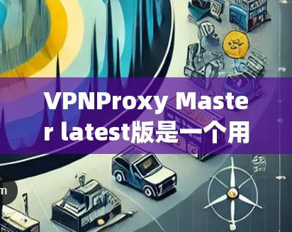 VPNProxy Master latest版是一个用于配置VPN网络的软件包工具，旨在帮助用户更安全地连接到目标网络。以下是其主要功能和使用指南