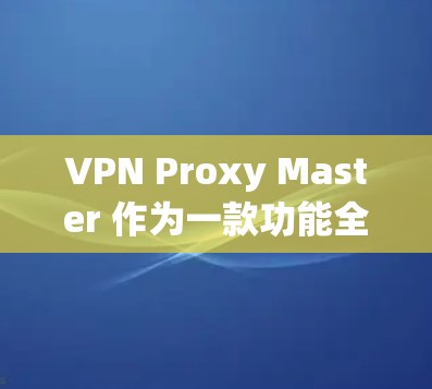 VPN Proxy Master 作为一款功能全面的代理工具，确实提供了丰富的配置选项，但也有其局限性。以下是对其主要功能的详细分析