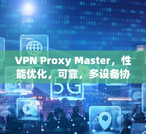 VPN Proxy Master，性能优化，可靠，多设备协同使用完美解决方案
