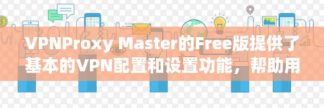 VPNProxy Master的Free版提供了基本的VPN配置和设置功能，帮助用户安全访问国内网站。以下是详细的步骤说明
