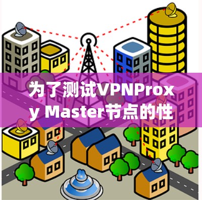 为了测试VPNProxy Master节点的性能，按照以下步骤进行