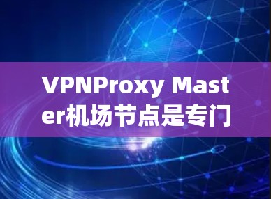 VPNProxy Master机场节点是专门设计用于机场内部访问国际互联网的VPN代理，通常连接国际VPN服务提供商。以下是关于这些节点的详细信息和推荐策略