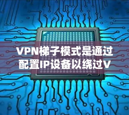 VPN梯子模式是通过配置IP设备以绕过VPN路由器和防火墙，实现用户与服务器之间连接的策略。以下是对VPN梯子模式的详细分析和总结