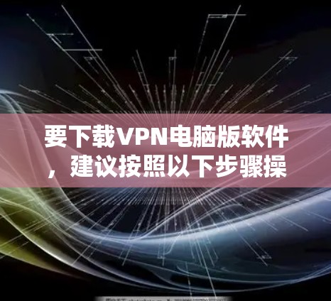 要下载VPN电脑版软件，建议按照以下步骤操作