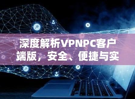 深度解析VPNPC客户端版，安全、便捷与实用
