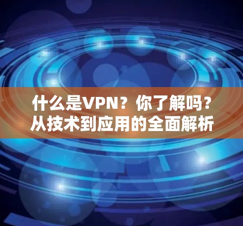 什么是VPN？你了解吗？从技术到应用的全面解析