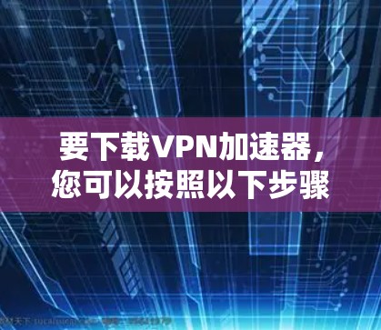 要下载VPN加速器，您可以按照以下步骤进行