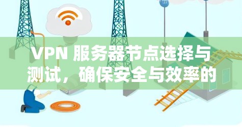VPN 服务器节点选择与测试，确保安全与效率的解决方案