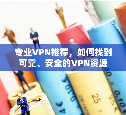 专业VPN推荐，如何找到可靠、安全的VPN资源