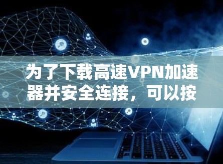 为了下载高速VPN加速器并安全连接，可以按照以下步骤进行