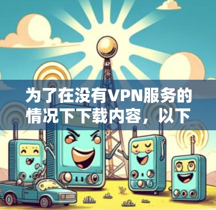 为了在没有VPN服务的情况下下载内容，以下是一步步的指导