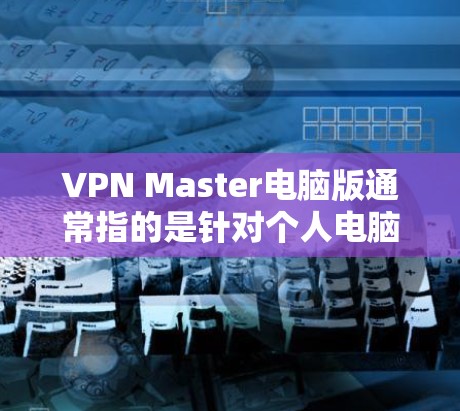 VPN Master电脑版通常指的是针对个人电脑的VPN加速器，这些软件旨在提升VPN体验，提供更快的连接速度和更好的稳定性。以下是关于VPN Master电脑版的详细介绍