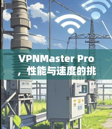 VPNMaster Pro，性能与速度的挑战与突破