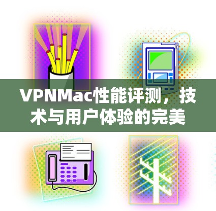 VPNMac性能评测，技术与用户体验的完美结合
