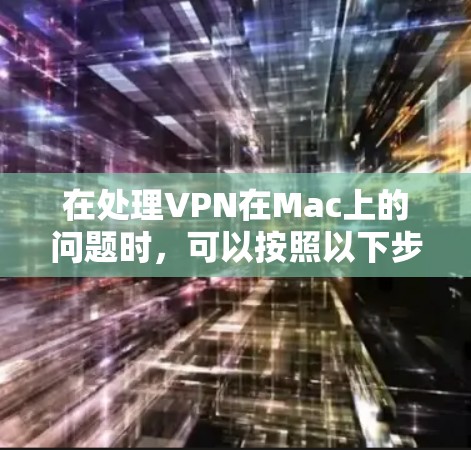 在处理VPN在Mac上的问题时，可以按照以下步骤进行逐步排查和解决