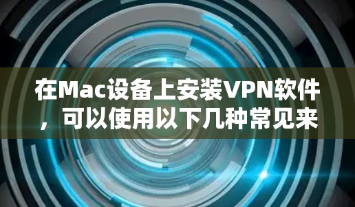 在Mac设备上安装VPN软件，可以使用以下几种常见来源，确保下载的安全性和有效性